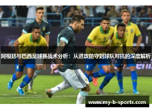 阿根廷与巴西足球赛战术分析：从进攻防守到球队对抗的深度解析