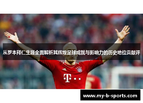 从罗本拜仁生涯全面解析其辉煌足球成就与影响力的历史地位贡献评