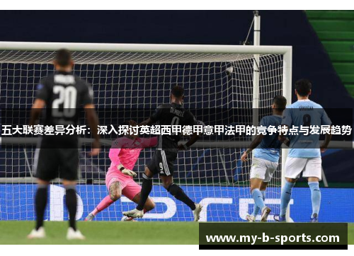 五大联赛差异分析:深入探讨英超西甲德甲意甲法甲的竞争特点与发展趋势 五大联赛差异分析:深入探讨英超西甲德甲意甲法甲的竞争特点与发展趋势