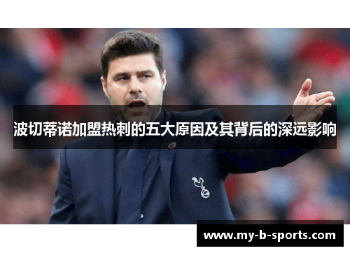 波切蒂诺加盟热刺的五大原因及其背后的深远影响 波切蒂诺加盟热刺的五大原因及其背后的深远影响