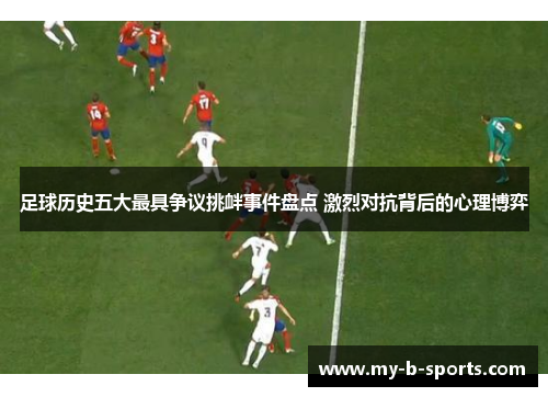 足球历史五大最具争议挑衅事件盘点 激烈对抗背后的心理博弈