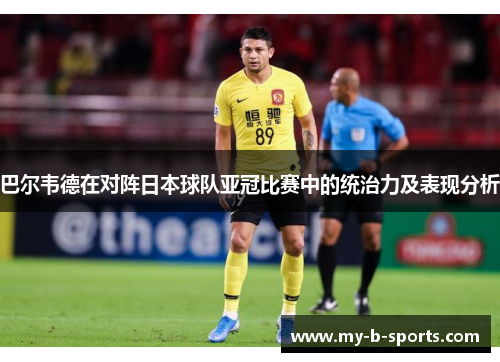 巴尔韦德在对阵日本球队亚冠比赛中的统治力及表现分析